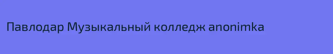 Павлодар Музыкальный колледж anonimka